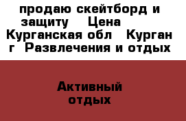 продаю скейтборд и защиту. › Цена ­ 500 - Курганская обл., Курган г. Развлечения и отдых » Активный отдых   . Курганская обл.